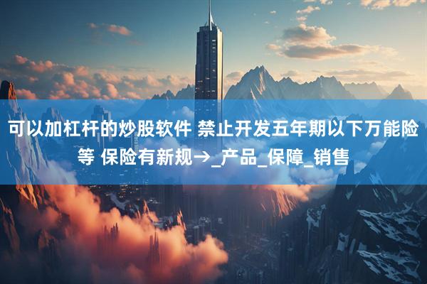 可以加杠杆的炒股软件 禁止开发五年期以下万能险等 保险有新规→_产品_保障_销售