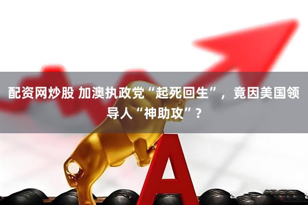 配资网炒股 加澳执政党“起死回生”，竟因美国领导人“神助攻”？