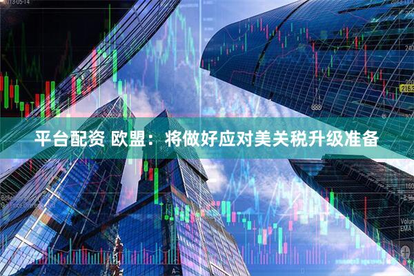 平台配资 欧盟：将做好应对美关税升级准备