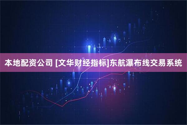 本地配资公司 [文华财经指标]东航瀑布线交易系统