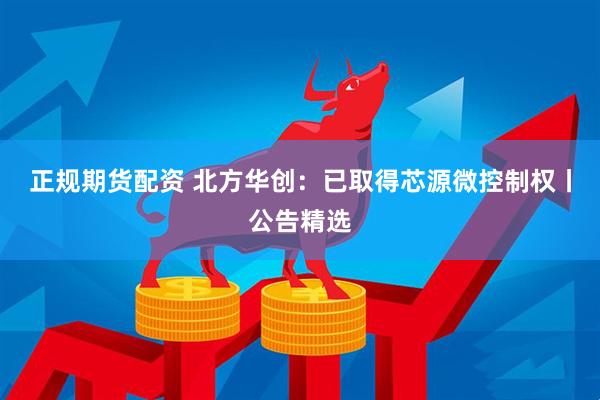 正规期货配资 北方华创：已取得芯源微控制权丨公告精选