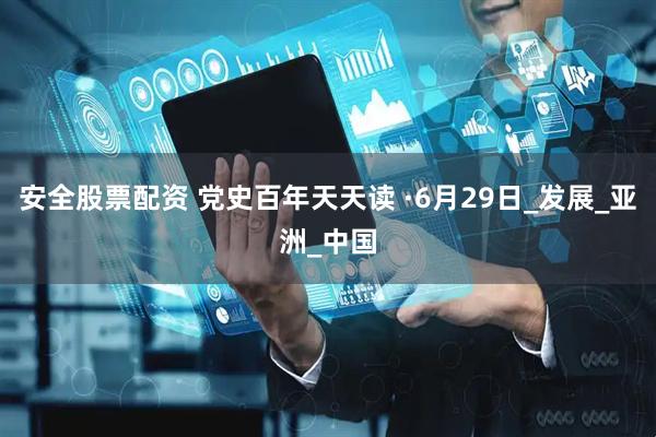 安全股票配资 党史百年天天读 ·6月29日_发展_亚洲_中国