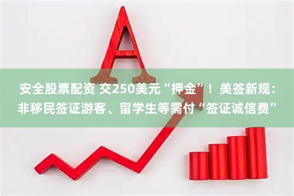 安全股票配资 交250美元“押金”！美签新规：非移民签证游客、留学生等需付“签证诚信费”