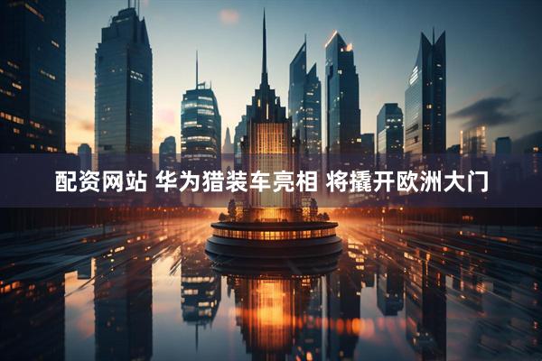 配资网站 华为猎装车亮相 将撬开欧洲大门