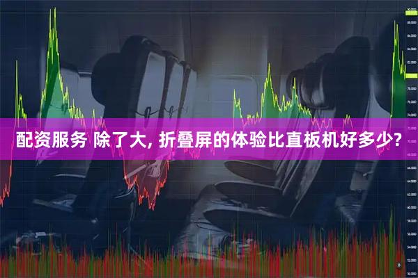 配资服务 除了大, 折叠屏的体验比直板机好多少?