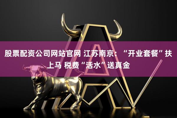 股票配资公司网站官网 江苏南京：“开业套餐”扶上马 税费“活水”送真金