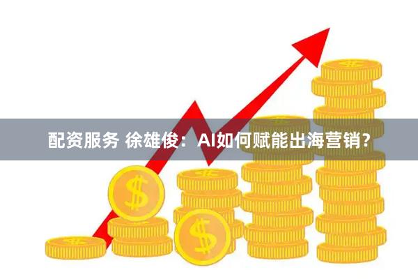 配资服务 徐雄俊：AI如何赋能出海营销？