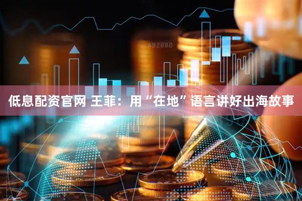 低息配资官网 王菲：用“在地”语言讲好出海故事