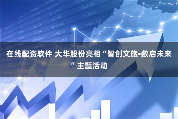 在线配资软件 大华股份亮相“智创文旅•数启未来”主题活动