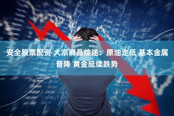 安全股票配资 大宗商品综述：原油走低 基本金属普降 黄金延续跌势