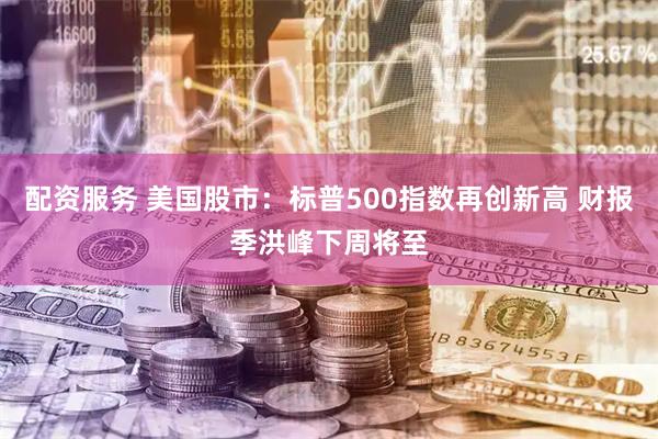 配资服务 美国股市：标普500指数再创新高 财报季洪峰下周将至