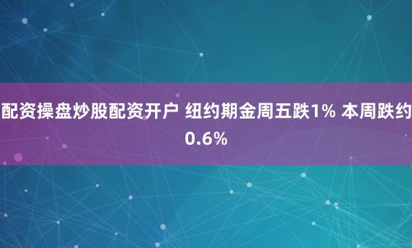 配资操盘炒股配资开户 纽约期金周五跌1% 本周跌约0.6%