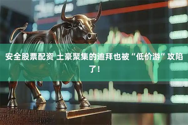 安全股票配资 土豪聚集的迪拜也被“低价游”攻陷了！