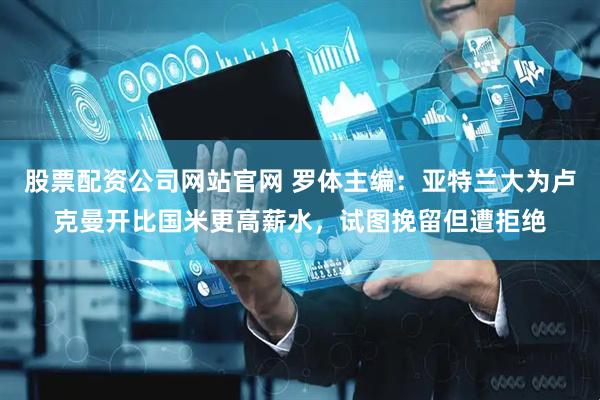 股票配资公司网站官网 罗体主编：亚特兰大为卢克曼开比国米更高薪水，试图挽留但遭拒绝