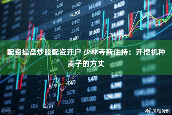 配资操盘炒股配资开户 少林寺新住持：开挖机种麦子的方丈