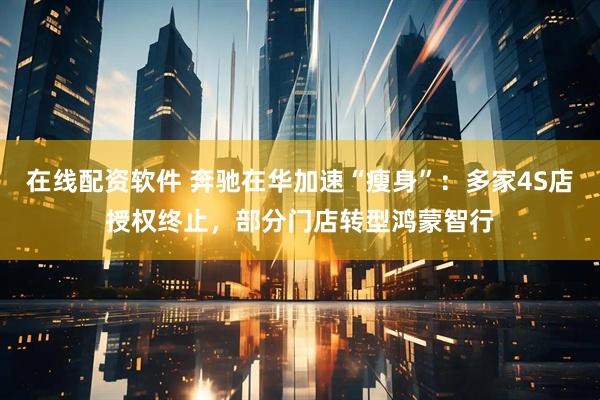 在线配资软件 奔驰在华加速“瘦身”：多家4S店授权终止，部分门店转型鸿蒙智行