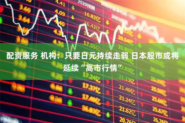 配资服务 机构：只要日元持续走弱 日本股市或将延续“高市行情”