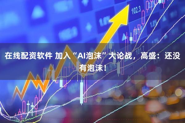 在线配资软件 加入“AI泡沫”大论战，高盛：还没有泡沫！
