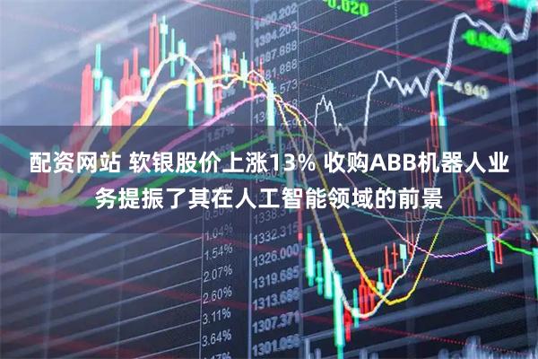配资网站 软银股价上涨13% 收购ABB机器人业务提振了其在人工智能领域的前景