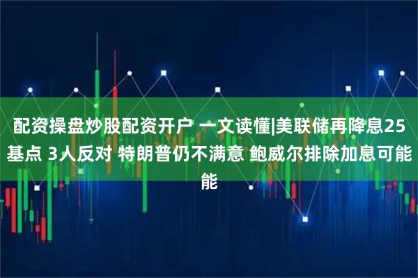 配资操盘炒股配资开户 一文读懂|美联储再降息25基点 3人反对 特朗普仍不满意 鲍威尔排除加息可能