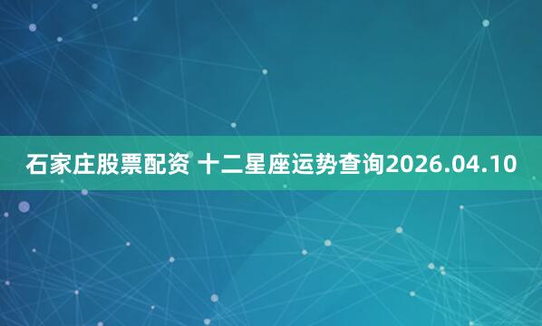 石家庄股票配资 十二星座运势查询2026.04.10