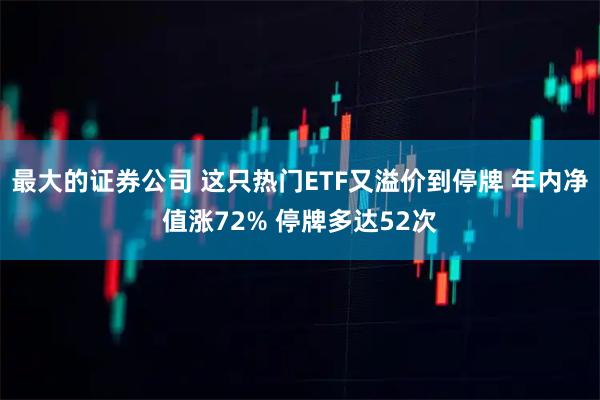 最大的证券公司 这只热门ETF又溢价到停牌 年内净值涨72% 停牌多达52次