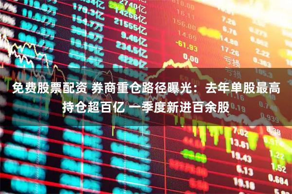 免费股票配资 券商重仓路径曝光：去年单股最高持仓超百亿 一季度新进百余股