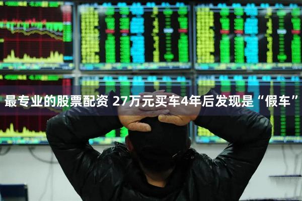 最专业的股票配资 27万元买车4年后发现是“假车”