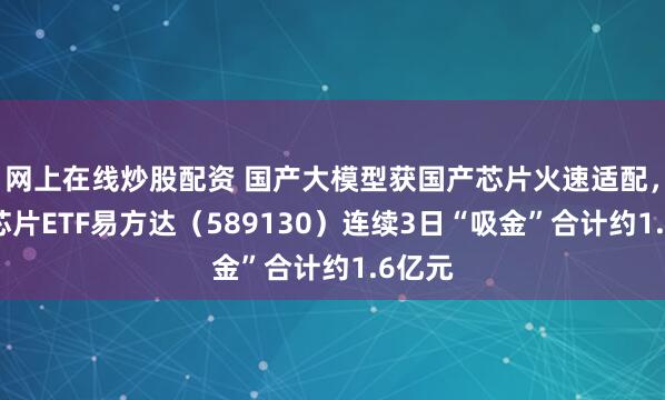 网上在线炒股配资 国产大模型获国产芯片火速适配,科创芯片ETF易方达(589130)连续3日“吸金”合计约1.6亿元