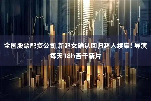 全国股票配资公司 新超女确认回归超人续集! 导演每天18h苦干新片