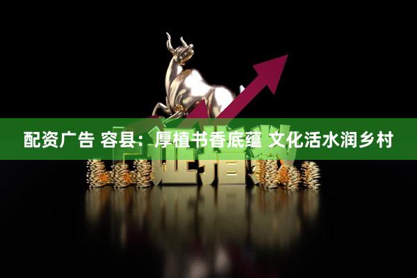 配资广告 容县：厚植书香底蕴 文化活水润乡村