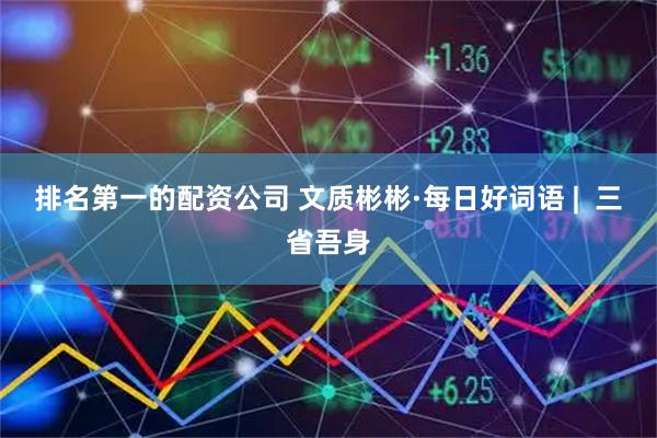 排名第一的配资公司 文质彬彬·每日好词语 |  三省吾身
